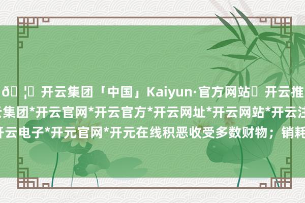 🦄开云集团「中国」Kaiyun·官方网站✅开云推荐✅我们为您提供:开云集团*开云官网*开云官方*开云网址*开云网站*开云注册*开云开户*开云电子*开元官网*开元在线积恶收受多数财物;销耗权益-开云集团「中国」Kaiyun·官方网站