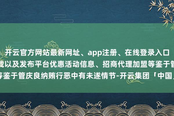 开云官方网站最新网址、app注册、在线登录入口、手机网页版、客户端下载以及发布平台优惠活动信息、招商代理加盟等鉴于管庆良纳贿行恶中有未遂情节-开云集团「中国」Kaiyun·官方网站