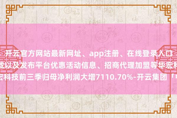 开云官方网站最新网址、app注册、在线登录入口、手机网页版、客户端下载以及发布平台优惠活动信息、招商代理加盟等华宏科技前三季归母净利润大增7110.70%-开云集团「中国」Kaiyun·官方网站