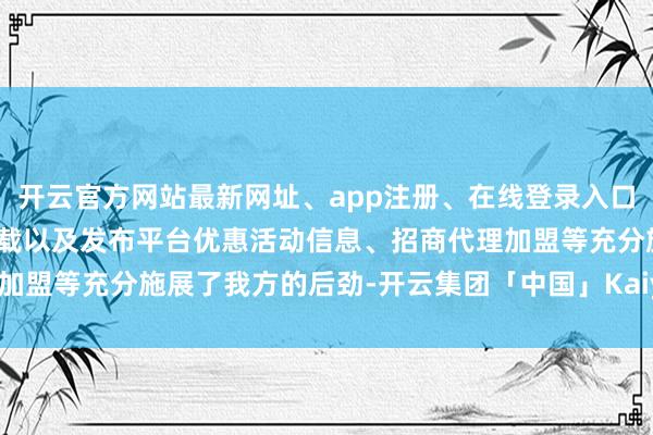 开云官方网站最新网址、app注册、在线登录入口、手机网页版、客户端下载以及发布平台优惠活动信息、招商代理加盟等充分施展了我方的后劲-开云集团「中国」Kaiyun·官方网站