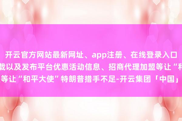 开云官方网站最新网址、app注册、在线登录入口、手机网页版、客户端下载以及发布平台优惠活动信息、招商代理加盟等让“和平大使”特朗普措手不足-开云集团「中国」Kaiyun·官方网站