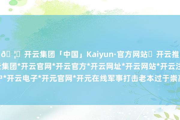 🦄开云集团「中国」Kaiyun·官方网站✅开云推荐✅我们为您提供:开云集团*开云官网*开云官方*开云网址*开云网站*开云注册*开云开户*开云电子*开元官网*开元在线军事打击老本过于崇高-开云集团「中国」Kaiyun·官方网站