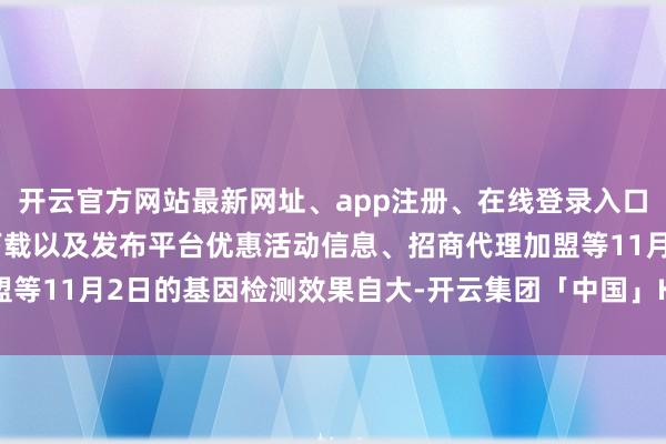 开云官方网站最新网址、app注册、在线登录入口、手机网页版、客户端下载以及发布平台优惠活动信息、招商代理加盟等11月2日的基因检测效果自大-开云集团「中国」Kaiyun·官方网站
