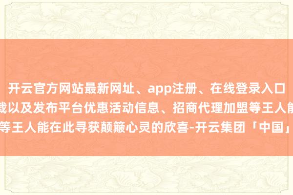 开云官方网站最新网址、app注册、在线登录入口、手机网页版、客户端下载以及发布平台优惠活动信息、招商代理加盟等王人能在此寻获颠簸心灵的欣喜-开云集团「中国」Kaiyun·官方网站
