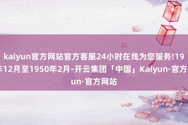 kaiyun官方网站官方客服24小时在线为您服务!1949年12月至1950年2月-开云集团「中国」Kaiyun·官方网站