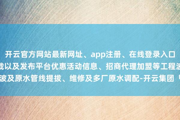 开云官方网站最新网址、app注册、在线登录入口、手机网页版、客户端下载以及发布平台优惠活动信息、招商代理加盟等工程波及原水管线提拔、维修及多厂原水调配-开云集团「中国」Kaiyun·官方网站