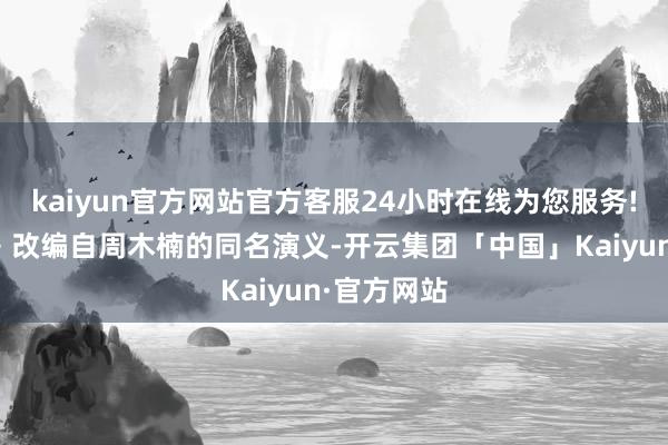 kaiyun官方网站官方客服24小时在线为您服务!《暗河传》改编自周木楠的同名演义-开云集团「中国」Kaiyun·官方网站