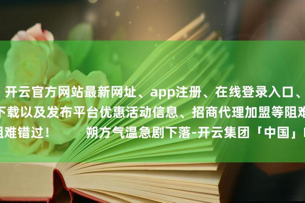 开云官方网站最新网址、app注册、在线登录入口、手机网页版、客户端下载以及发布平台优惠活动信息、招商代理加盟等阻难错过！        朔方气温急剧下落-开云集团「中国」Kaiyun·官方网站