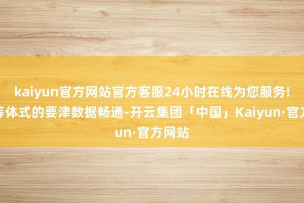 kaiyun官方网站官方客服24小时在线为您服务!分娩等体式的要津数据畅通-开云集团「中国」Kaiyun·官方网站