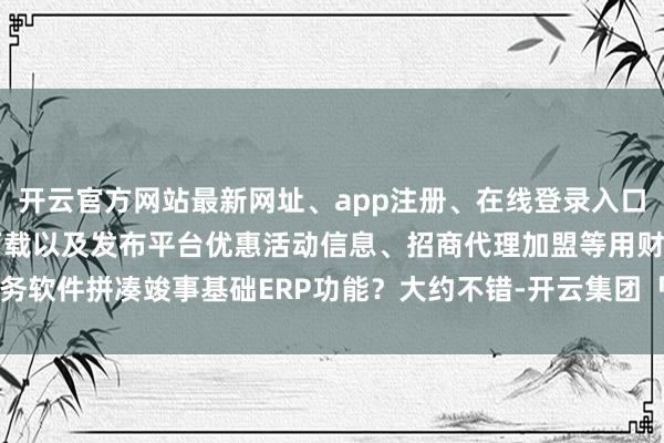 开云官方网站最新网址、app注册、在线登录入口、手机网页版、客户端下载以及发布平台优惠活动信息、招商代理加盟等用财务软件拼凑竣事基础ERP功能？大约不错-开云集团「中国」Kaiyun·官方网站
