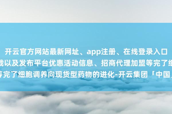 开云官方网站最新网址、app注册、在线登录入口、手机网页版、客户端下载以及发布平台优惠活动信息、招商代理加盟等完了细胞调养向现货型药物的进化-开云集团「中国」Kaiyun·官方网站