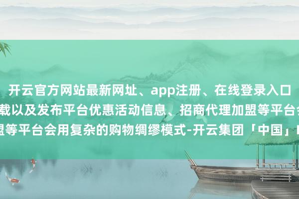 开云官方网站最新网址、app注册、在线登录入口、手机网页版、客户端下载以及发布平台优惠活动信息、招商代理加盟等平台会用复杂的购物绸缪模式-开云集团「中国」Kaiyun·官方网站