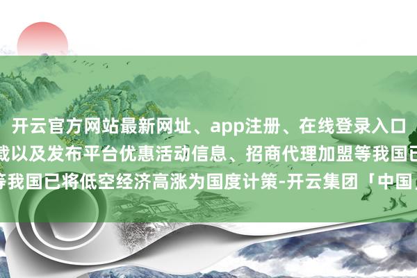 开云官方网站最新网址、app注册、在线登录入口、手机网页版、客户端下载以及发布平台优惠活动信息、招商代理加盟等我国已将低空经济高涨为国度计策-开云集团「中国」Kaiyun·官方网站
