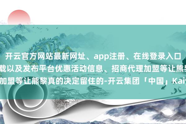 开云官方网站最新网址、app注册、在线登录入口、手机网页版、客户端下载以及发布平台优惠活动信息、招商代理加盟等让熊黎真的决定留住的-开云集团「中国」Kaiyun·官方网站