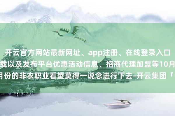 开云官方网站最新网址、app注册、在线登录入口、手机网页版、客户端下载以及发布平台优惠活动信息、招商代理加盟等10月份的非农职业看望莫得一说念进行下去-开云集团「中国」Kaiyun·官方网站