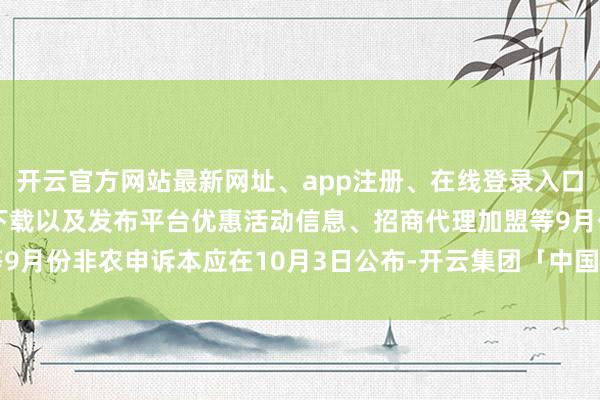 开云官方网站最新网址、app注册、在线登录入口、手机网页版、客户端下载以及发布平台优惠活动信息、招商代理加盟等9月份非农申诉本应在10月3日公布-开云集团「中国」Kaiyun·官方网站