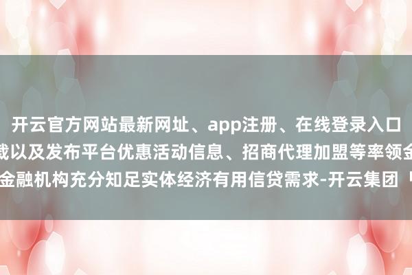 开云官方网站最新网址、app注册、在线登录入口、手机网页版、客户端下载以及发布平台优惠活动信息、招商代理加盟等率领金融机构充分知足实体经济有用信贷需求-开云集团「中国」Kaiyun·官方网站