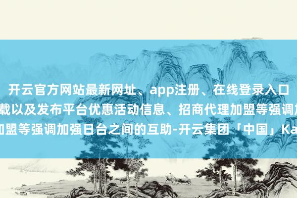 开云官方网站最新网址、app注册、在线登录入口、手机网页版、客户端下载以及发布平台优惠活动信息、招商代理加盟等强调加强日台之间的互助-开云集团「中国」Kaiyun·官方网站