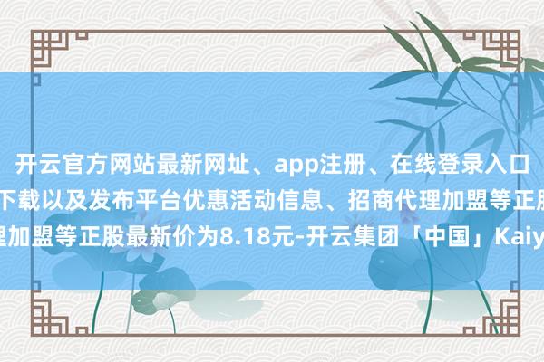 开云官方网站最新网址、app注册、在线登录入口、手机网页版、客户端下载以及发布平台优惠活动信息、招商代理加盟等正股最新价为8.18元-开云集团「中国」Kaiyun·官方网站