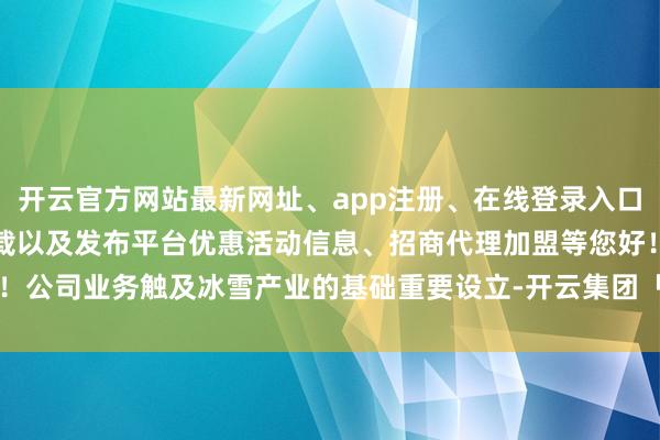 开云官方网站最新网址、app注册、在线登录入口、手机网页版、客户端下载以及发布平台优惠活动信息、招商代理加盟等您好！公司业务触及冰雪产业的基础重要设立-开云集团「中国」Kaiyun·官方网站