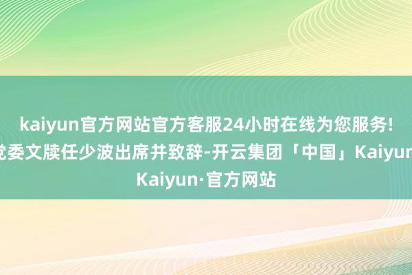 kaiyun官方网站官方客服24小时在线为您服务!浙江大学党委文牍任少波出席并致辞-开云集团「中国」Kaiyun·官方网站