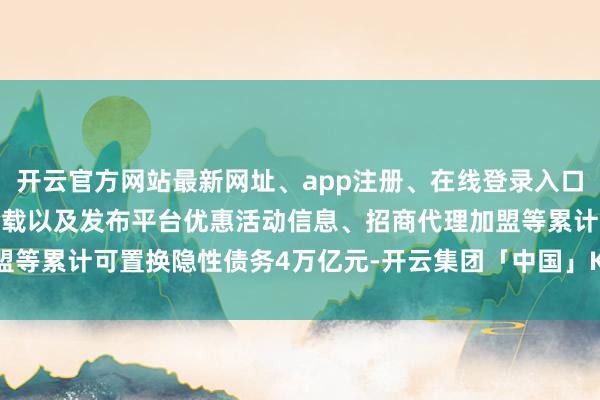 开云官方网站最新网址、app注册、在线登录入口、手机网页版、客户端下载以及发布平台优惠活动信息、招商代理加盟等累计可置换隐性债务4万亿元-开云集团「中国」Kaiyun·官方网站