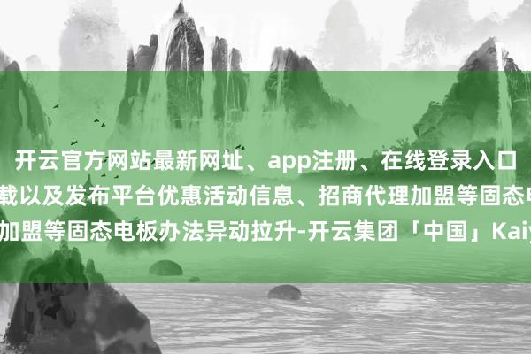 开云官方网站最新网址、app注册、在线登录入口、手机网页版、客户端下载以及发布平台优惠活动信息、招商代理加盟等固态电板办法异动拉升-开云集团「中国」Kaiyun·官方网站