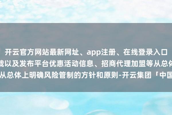 开云官方网站最新网址、app注册、在线登录入口、手机网页版、客户端下载以及发布平台优惠活动信息、招商代理加盟等从总体上明确风险管制的方针和原则-开云集团「中国」Kaiyun·官方网站