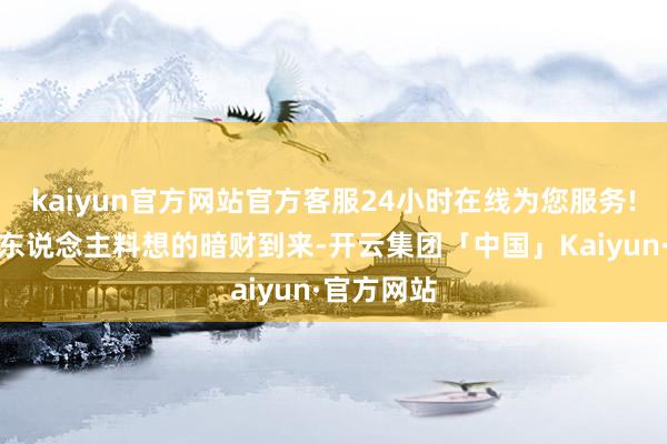 kaiyun官方网站官方客服24小时在线为您服务!容易有出东说念主料想的暗财到来-开云集团「中国」Kaiyun·官方网站
