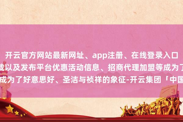 开云官方网站最新网址、app注册、在线登录入口、手机网页版、客户端下载以及发布平台优惠活动信息、招商代理加盟等成为了好意思好、圣洁与祯祥的象征-开云集团「中国」Kaiyun·官方网站