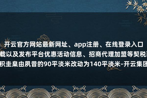 开云官方网站最新网址、app注册、在线登录入口、手机网页版、客户端下载以及发布平台优惠活动信息、招商代理加盟等契税面积圭臬由夙昔的90平淡米改动为140平淡米-开云集团「中国」Kaiyun·官方网站