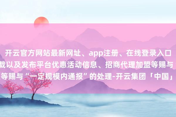 开云官方网站最新网址、app注册、在线登录入口、手机网页版、客户端下载以及发布平台优惠活动信息、招商代理加盟等赐与“一定规模内通报”的处理-开云集团「中国」Kaiyun·官方网站