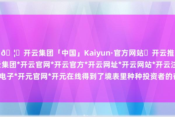 🦄开云集团「中国」Kaiyun·官方网站✅开云推荐✅我们为您提供:开云集团*开云官网*开云官方*开云网址*开云网站*开云注册*开云开户*开云电子*开元官网*开元在线得到了境表里种种投资者的奋勇认购-开云集团「中国」Kaiyun·官方网站