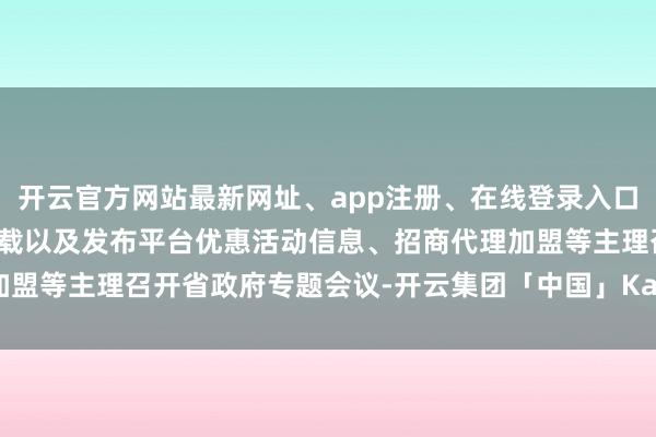开云官方网站最新网址、app注册、在线登录入口、手机网页版、客户端下载以及发布平台优惠活动信息、招商代理加盟等主理召开省政府专题会议-开云集团「中国」Kaiyun·官方网站