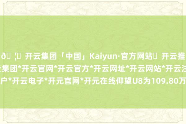🦄开云集团「中国」Kaiyun·官方网站✅开云推荐✅我们为您提供:开云集团*开云官网*开云官方*开云网址*开云网站*开云注册*开云开户*开云电子*开元官网*开元在线仰望U8为109.80万-开云集团「中国」Kaiyun·官方网站