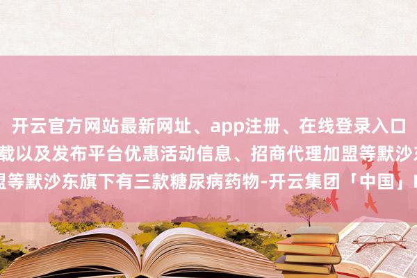 开云官方网站最新网址、app注册、在线登录入口、手机网页版、客户端下载以及发布平台优惠活动信息、招商代理加盟等默沙东旗下有三款糖尿病药物-开云集团「中国」Kaiyun·官方网站