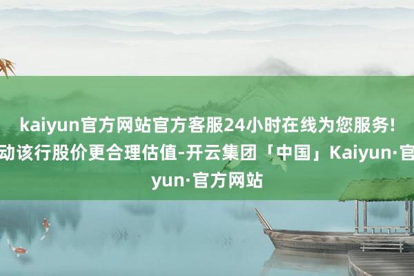kaiyun官方网站官方客服24小时在线为您服务!可能推动该行股价更合理估值-开云集团「中国」Kaiyun·官方网站