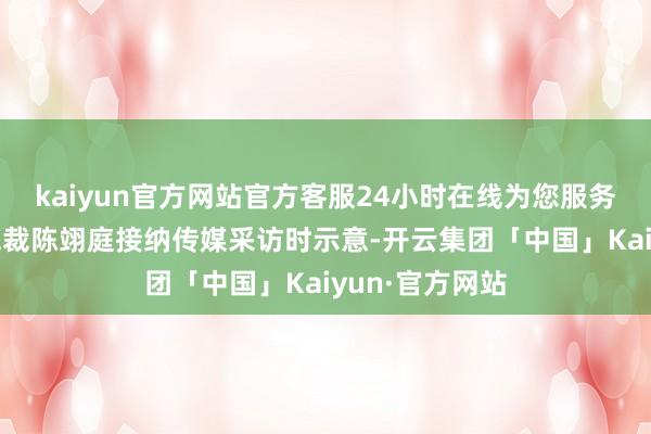 kaiyun官方网站官方客服24小时在线为您服务!港交所行政总裁陈翊庭接纳传媒采访时示意-开云集团「中国」Kaiyun·官方网站