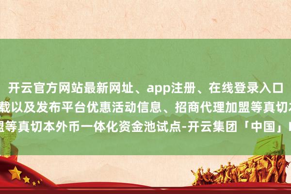 开云官方网站最新网址、app注册、在线登录入口、手机网页版、客户端下载以及发布平台优惠活动信息、招商代理加盟等真切本外币一体化资金池试点-开云集团「中国」Kaiyun·官方网站