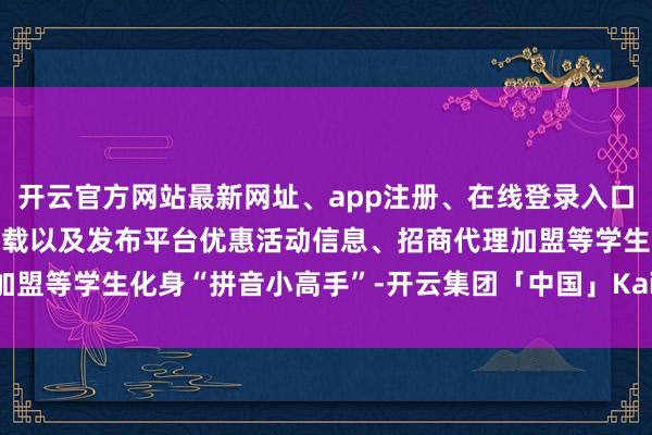 开云官方网站最新网址、app注册、在线登录入口、手机网页版、客户端下载以及发布平台优惠活动信息、招商代理加盟等学生化身“拼音小高手”-开云集团「中国」Kaiyun·官方网站