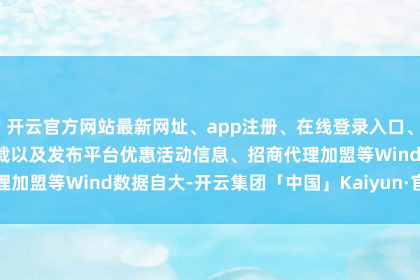 开云官方网站最新网址、app注册、在线登录入口、手机网页版、客户端下载以及发布平台优惠活动信息、招商代理加盟等　　Wind数据自大-开云集团「中国」Kaiyun·官方网站