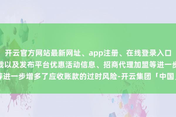 开云官方网站最新网址、app注册、在线登录入口、手机网页版、客户端下载以及发布平台优惠活动信息、招商代理加盟等进一步增多了应收账款的过时风险-开云集团「中国」Kaiyun·官方网站