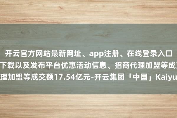 开云官方网站最新网址、app注册、在线登录入口、手机网页版、客户端下载以及发布平台优惠活动信息、招商代理加盟等成交额17.54亿元-开云集团「中国」Kaiyun·官方网站