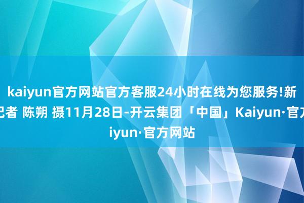 kaiyun官方网站官方客服24小时在线为您服务! 新华社记者 陈朔 摄 11月28日-开云集团「中国」Kaiyun·官方网站