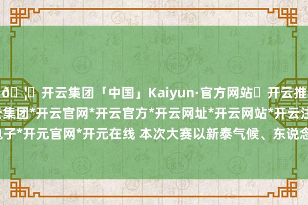 🦄开云集团「中国」Kaiyun·官方网站✅开云推荐✅我们为您提供:开云集团*开云官网*开云官方*开云网址*开云网站*开云注册*开云开户*开云电子*开元官网*开元在线 本次大赛以新泰气候、东说念主文风情为主题-开云集团「中国」Kaiyun·官方网站