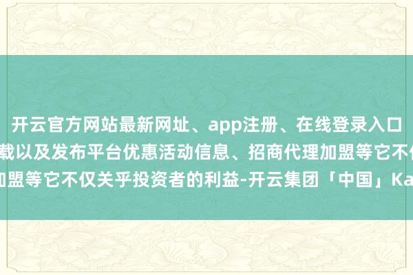 开云官方网站最新网址、app注册、在线登录入口、手机网页版、客户端下载以及发布平台优惠活动信息、招商代理加盟等它不仅关乎投资者的利益-开云集团「中国」Kaiyun·官方网站