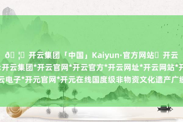 🦄开云集团「中国」Kaiyun·官方网站✅开云推荐✅我们为您提供:开云集团*开云官网*开云官方*开云网址*开云网站*开云注册*开云开户*开云电子*开元官网*开元在线国度级非物资文化遗产广绣市级代表性传承东说念主-开云集团「中国」Kaiyun·官方网站
