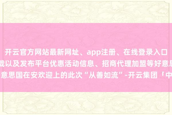 开云官方网站最新网址、app注册、在线登录入口、手机网页版、客户端下载以及发布平台优惠活动信息、招商代理加盟等好意思国在安欢迎上的此次“从善如流”-开云集团「中国」Kaiyun·官方网站