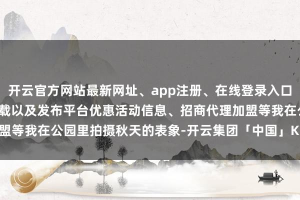 开云官方网站最新网址、app注册、在线登录入口、手机网页版、客户端下载以及发布平台优惠活动信息、招商代理加盟等我在公园里拍摄秋天的表象-开云集团「中国」Kaiyun·官方网站