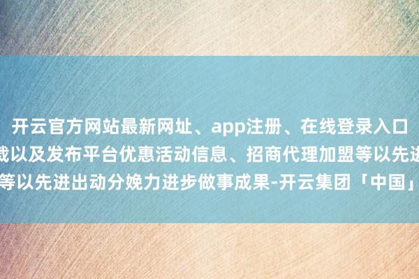 开云官方网站最新网址、app注册、在线登录入口、手机网页版、客户端下载以及发布平台优惠活动信息、招商代理加盟等以先进出动分娩力进步做事成果-开云集团「中国」Kaiyun·官方网站